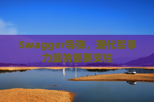 Swagger导弹,现代军事力量的重要支柱