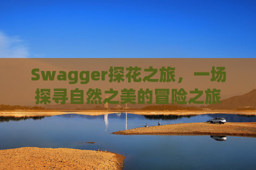 Swagger探花之旅,一场探寻自然之美的冒险之旅