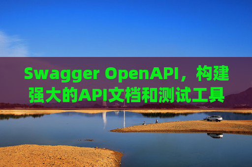 Swagger OpenAPI,构建强大的API文档和测试工具