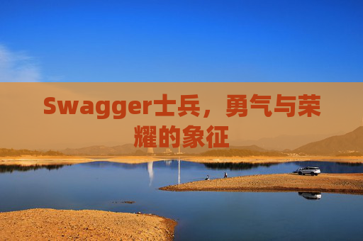 Swagger士兵,勇气与荣耀的象征 Swagger士兵,勇气与荣耀的象征